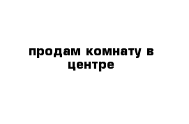 продам комнату в центре
